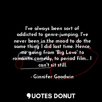  I&#39;ve always been sort of addicted to genre-jumping. I&#39;ve never been in t... - Ginnifer Goodwin - Quotes Donut
