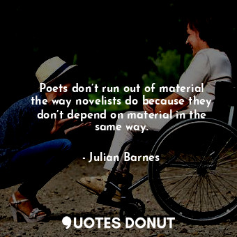  Poets don’t run out of material the way novelists do because they don’t depend o... - Julian Barnes - Quotes Donut