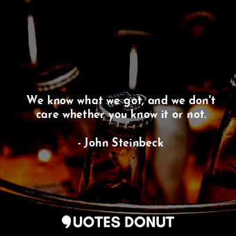  We know what we got, and we don't care whether you know it or not.... - John Steinbeck - Quotes Donut