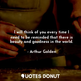  I will think of you every time I need to be reminded that there is beauty and go... - Arthur Golden - Quotes Donut