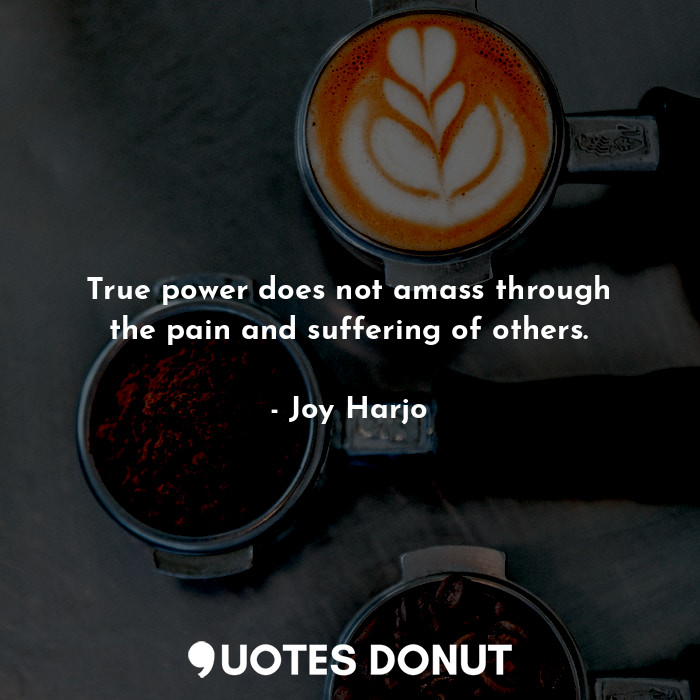  True power does not amass through the pain and suffering of others.... - Joy Harjo - Quotes Donut