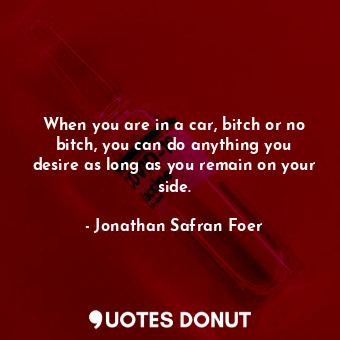  When you are in a car, bitch or no bitch, you can do anything you desire as long... - Jonathan Safran Foer - Quotes Donut