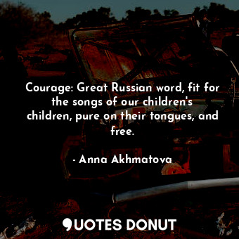  Courage: Great Russian word, fit for the songs of our children&#39;s children, p... - Anna Akhmatova - Quotes Donut