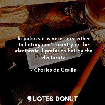  In politics it is necessary either to betray one&#39;s country or the electorate... - Charles de Gaulle - Quotes Donut