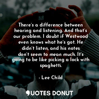  There’s a difference between hearing and listening. And that’s our problem. I do... - Lee Child - Quotes Donut