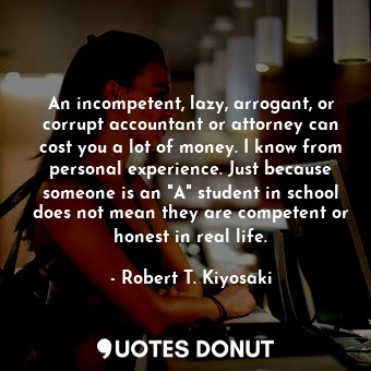  An incompetent, lazy, arrogant, or corrupt accountant or attorney can cost you a... - Robert T. Kiyosaki - Quotes Donut