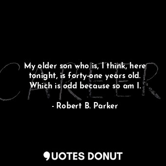  My older son who is, I think, here tonight, is forty-one years old. Which is odd... - Robert B. Parker - Quotes Donut