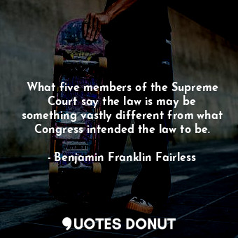  What five members of the Supreme Court say the law is may be something vastly di... - Benjamin Franklin Fairless - Quotes Donut