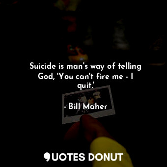  Suicide is man&#39;s way of telling God, &#39;You can&#39;t fire me - I quit.&#3... - Bill Maher - Quotes Donut