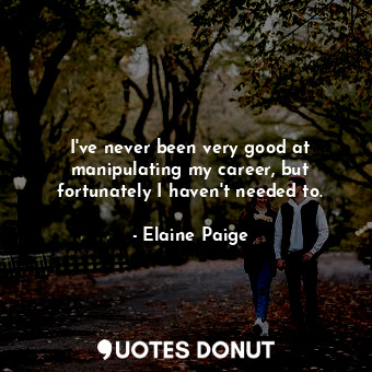  I&#39;ve never been very good at manipulating my career, but fortunately I haven... - Elaine Paige - Quotes Donut