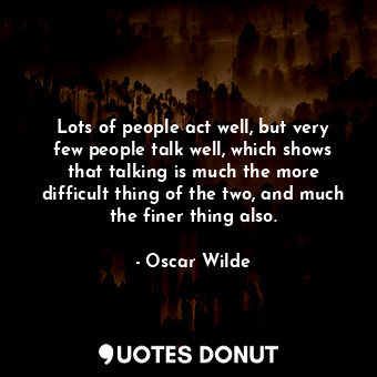  Lots of people act well, but very few people talk well, which shows that talking... - Oscar Wilde - Quotes Donut