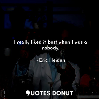  I really liked it best when I was a nobody.... - Eric Heiden - Quotes Donut