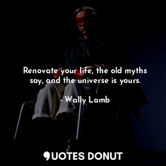  Renovate your life, the old myths say, and the universe is yours.... - Wally Lamb - Quotes Donut