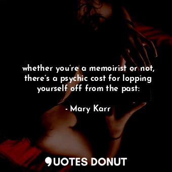  whether you’re a memoirist or not, there’s a psychic cost for lopping yourself o... - Mary Karr - Quotes Donut