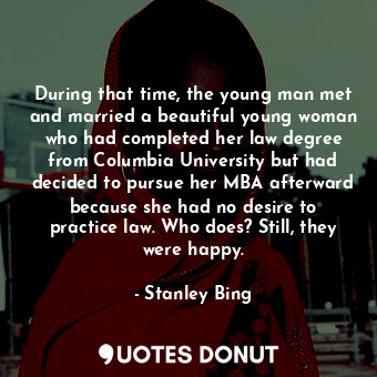 During that time, the young man met and married a beautiful young woman who had completed her law degree from Columbia University but had decided to pursue her MBA afterward because she had no desire to practice law. Who does? Still, they were happy.