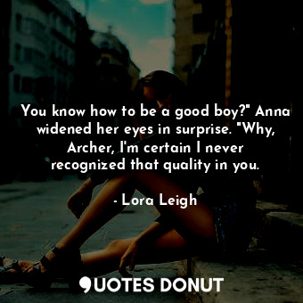 You know how to be a good boy?" Anna widened her eyes in surprise. "Why, Archer, I'm certain I never recognized that quality in you.