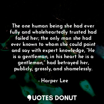 The one human being she had ever fully and wholeheartedly trusted had failed her; the only man she had ever known to whom she could point and say with expert knowledge, “He is a gentleman, in his heart he is a gentleman,” had betrayed her, publicly, grossly, and shamelessly.