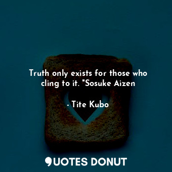  Truth only exists for those who cling to it. "Sosuke Aizen... - Tite Kubo - Quotes Donut