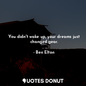 You didn't wake up, your dreams just changed gear.