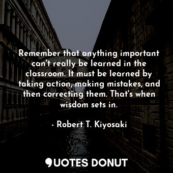  Remember that anything important can't really be learned in the classroom. It mu... - Robert T. Kiyosaki - Quotes Donut