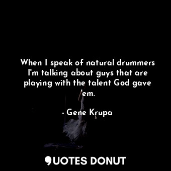 When I speak of natural drummers I&#39;m talking about guys that are playing with the talent God gave &#39;em.