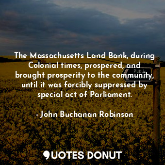  The Massachusetts Land Bank, during Colonial times, prospered, and brought prosp... - John Buchanan Robinson - Quotes Donut