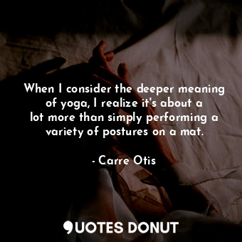  When I consider the deeper meaning of yoga, I realize it&#39;s about a lot more ... - Carre Otis - Quotes Donut