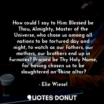  How could I say to Him: Blessed be Thou, Almighty, Master of the Universe, who c... - Elie Wiesel - Quotes Donut