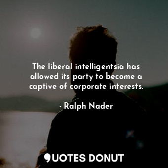  The liberal intelligentsia has allowed its party to become a captive of corporat... - Ralph Nader - Quotes Donut