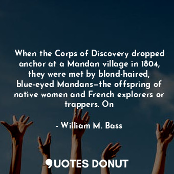  When the Corps of Discovery dropped anchor at a Mandan village in 1804, they wer... - William M. Bass - Quotes Donut