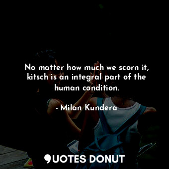  No matter how much we scorn it, kitsch is an integral part of the human conditio... - Milan Kundera - Quotes Donut