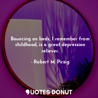Bouncing on beds, I remember from childhood, is a great depression reliever.