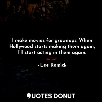 I make movies for grownups. When Hollywood starts making them again, I&#39;ll start acting in them again.