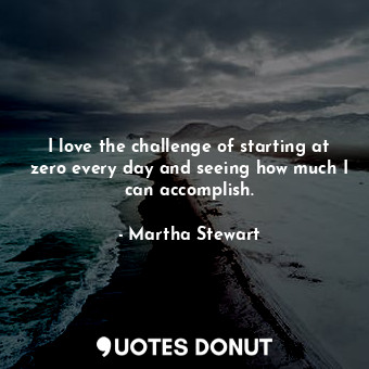  I love the challenge of starting at zero every day and seeing how much I can acc... - Martha Stewart - Quotes Donut