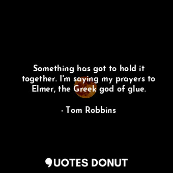  Something has got to hold it together. I'm saying my prayers to Elmer, the Greek... - Tom Robbins - Quotes Donut