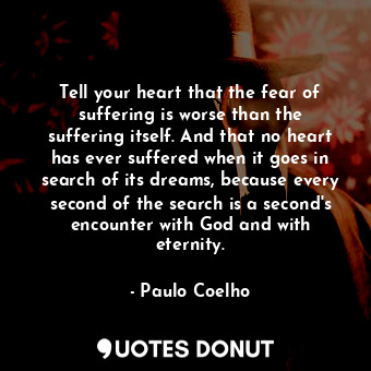  Tell your heart that the fear of suffering is worse than the suffering itself. A... - Paulo Coelho - Quotes Donut