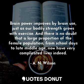  Brain power improves by brain use, just as our bodily strength grows with exerci... - A. N. Wilson - Quotes Donut