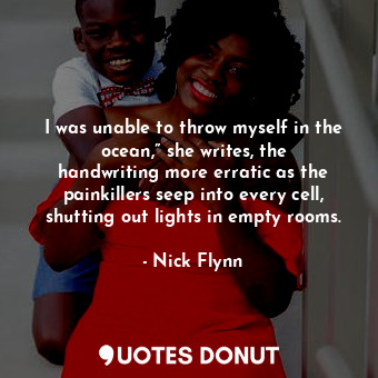  I was unable to throw myself in the ocean,” she writes, the handwriting more err... - Nick Flynn - Quotes Donut