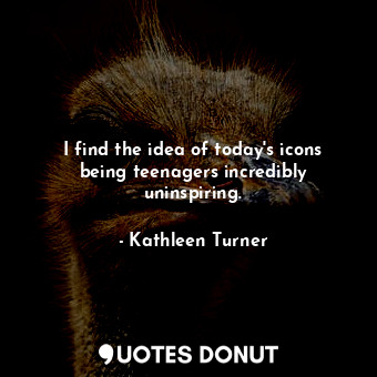 I find the idea of today&#39;s icons being teenagers incredibly uninspiring.