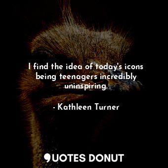  I find the idea of today&#39;s icons being teenagers incredibly uninspiring.... - Kathleen Turner - Quotes Donut