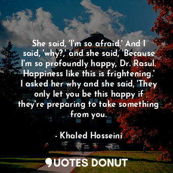  She said, 'I'm so afraid.' And I said, 'why?,' and she said, 'Because I'm so pro... - Khaled Hosseini - Quotes Donut