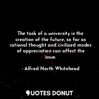  The task of a university is the creation of the future, so far as rational thoug... - Alfred North Whitehead - Quotes Donut