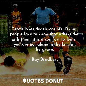  Death loves death, not life. Dying people love to know that others die with them... - Ray Bradbury - Quotes Donut