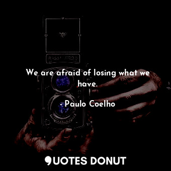  We are afraid of losing what we have.... - Paulo Coelho - Quotes Donut