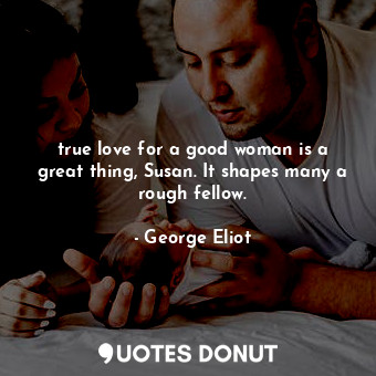  true love for a good woman is a great thing, Susan. It shapes many a rough fello... - George Eliot - Quotes Donut