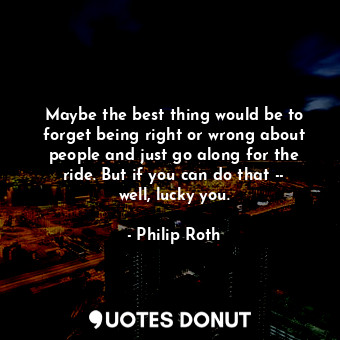  Maybe the best thing would be to forget being right or wrong about people and ju... - Philip Roth - Quotes Donut