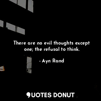 There are no evil thoughts except one; the refusal to think.
