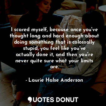  I scared myself, because once you've thought long and hard enough about doing so... - Laurie Halse Anderson - Quotes Donut