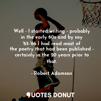  Well - I started writing - probably in the early 60s and by say &#39;65-&#39;66 ... - Robert Adamson - Quotes Donut