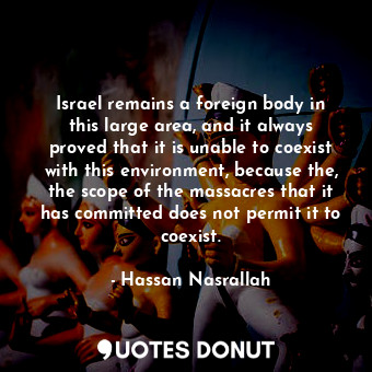  Israel remains a foreign body in this large area, and it always proved that it i... - Hassan Nasrallah - Quotes Donut